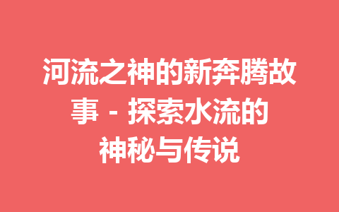 河流之神的新奔腾故事 – 探索水流的神秘与传说