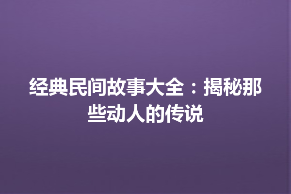 经典民间故事大全：揭秘那些动人的传说