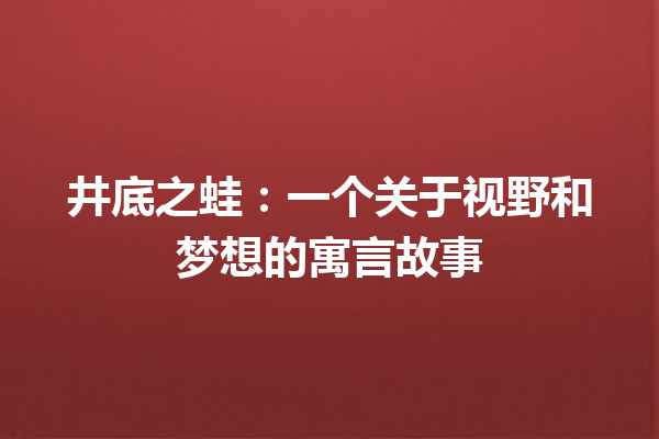 井底之蛙：一个关于视野和梦想的寓言故事