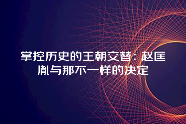 掌控历史的王朝交替：赵匡胤与那不一样的决定