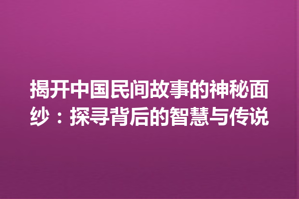 揭开中国民间故事的神秘面纱：探寻背后的智慧与传说