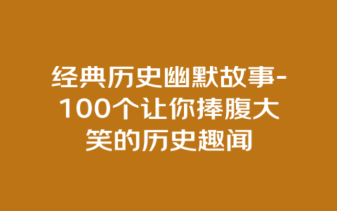 经典历史幽默故事-100个让你捧腹大笑的历史趣闻