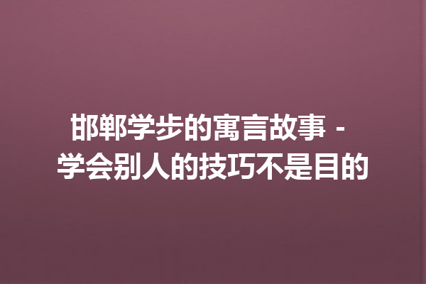 邯郸学步的寓言故事 – 学会别人的技巧不是目的