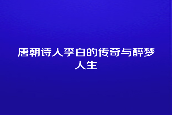 唐朝诗人李白的传奇与醉梦人生