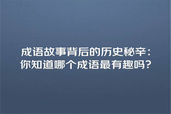 成语故事背后的历史秘辛：你知道哪个成语最有趣吗？