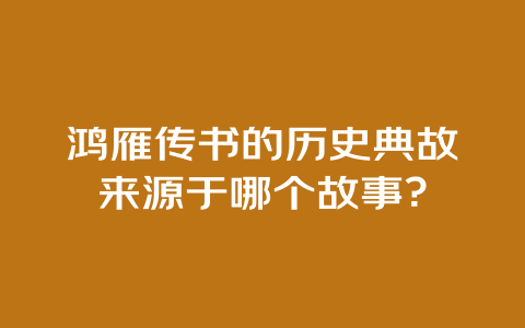 鸿雁传书的历史典故来源于哪个故事？