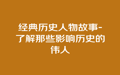 经典历史人物故事-了解那些影响历史的伟人