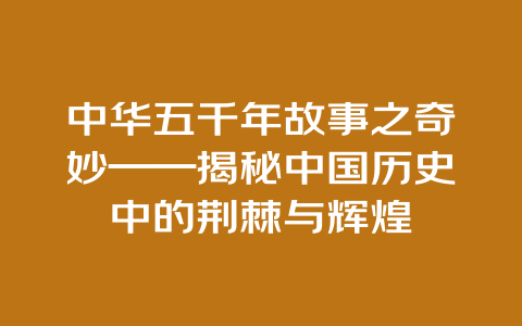 中华五千年故事之奇妙——揭秘中国历史中的荆棘与辉煌