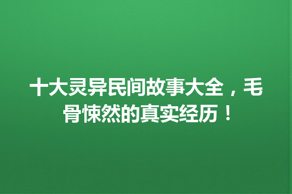 十大灵异民间故事大全，毛骨悚然的真实经历！