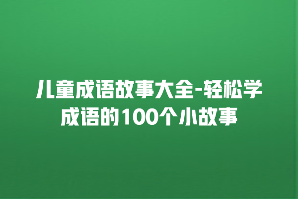 儿童成语故事大全-轻松学成语的100个小故事