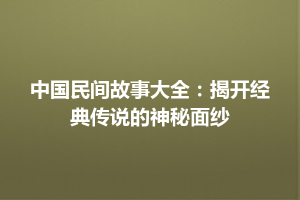 中国民间故事大全：揭开经典传说的神秘面纱