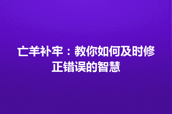 亡羊补牢：教你如何及时修正错误的智慧