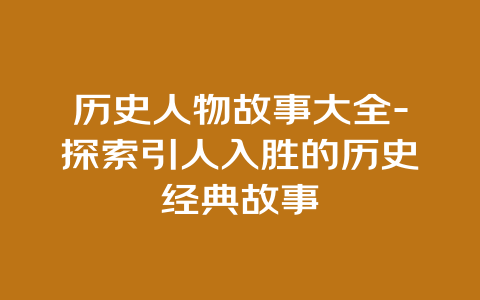 历史人物故事大全-探索引人入胜的历史经典故事