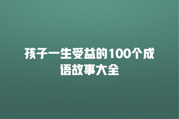 孩子一生受益的100个成语故事大全