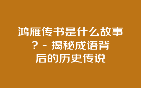 鸿雁传书是什么故事? – 揭秘成语背后的历史传说