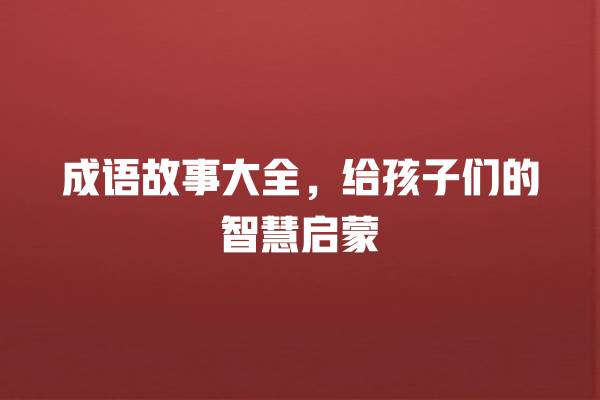 成语故事大全，给孩子们的智慧启蒙