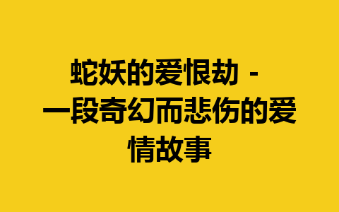 蛇妖的爱恨劫 – 一段奇幻而悲伤的爱情故事