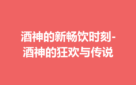 酒神的新畅饮时刻-酒神的狂欢与传说