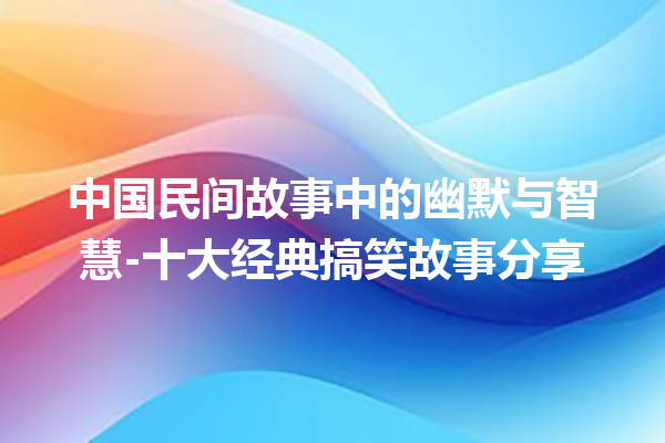 中国民间故事中的幽默与智慧-十大经典搞笑故事分享