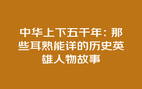 中华上下五千年：那些耳熟能详的历史英雄人物故事