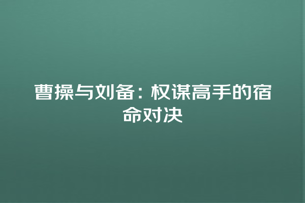 曹操与刘备：权谋高手的宿命对决