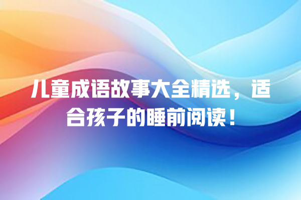 儿童成语故事大全精选，适合孩子的睡前阅读！