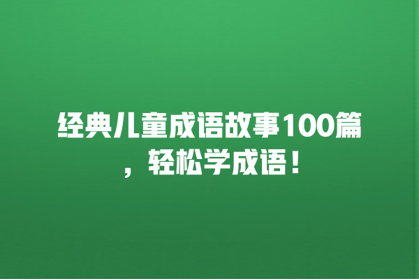 经典儿童成语故事100篇，轻松学成语！