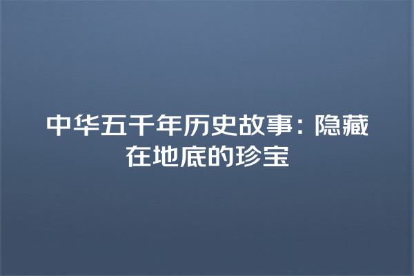 中华五千年历史故事：隐藏在地底的珍宝