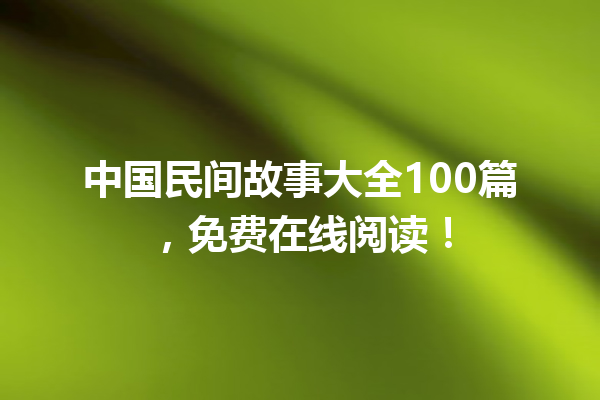 中国民间故事大全100篇，免费在线阅读！