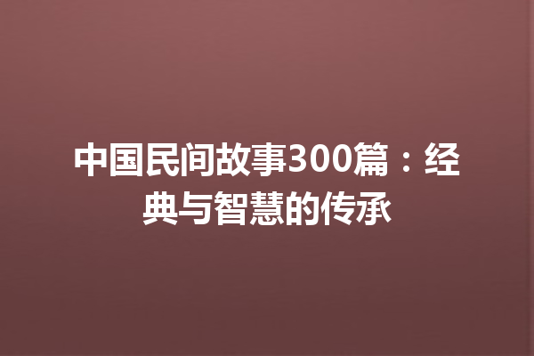 中国民间故事300篇：经典与智慧的传承