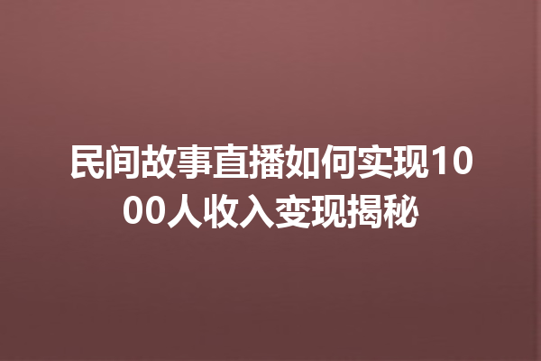 民间故事直播如何实现1000人收入变现揭秘