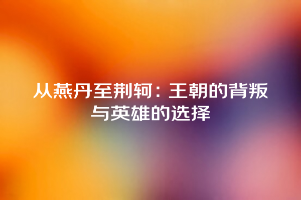 从燕丹至荆轲：王朝的背叛与英雄的选择