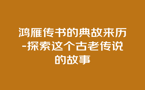 鸿雁传书的典故来历-探索这个古老传说的故事