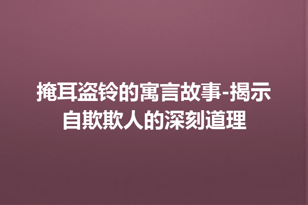 掩耳盗铃的寓言故事-揭示自欺欺人的深刻道理