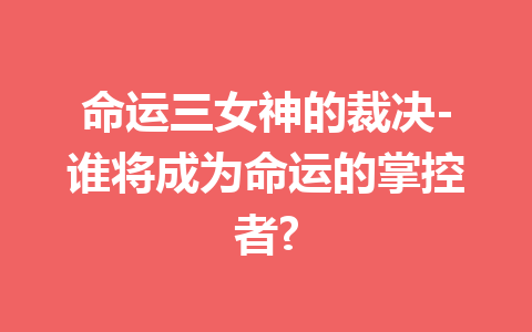 命运三女神的裁决-谁将成为命运的掌控者?