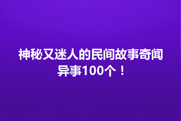 神秘又迷人的民间故事奇闻异事100个！