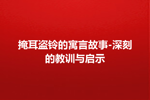 掩耳盗铃的寓言故事-深刻的教训与启示