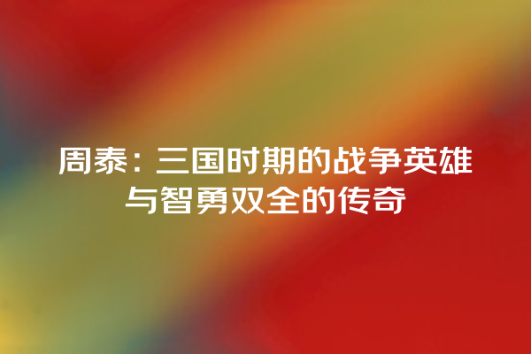 周泰：三国时期的战争英雄与智勇双全的传奇