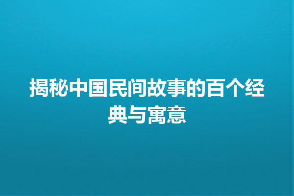 揭秘中国民间故事的百个经典与寓意