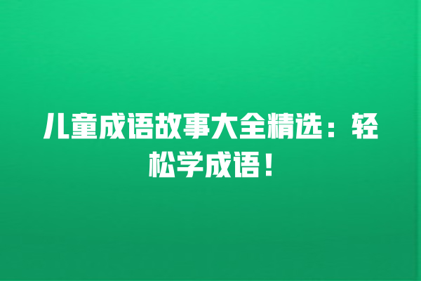 儿童成语故事大全精选：轻松学成语！