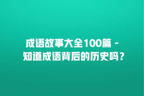 成语故事大全100篇 – 知道成语背后的历史吗？