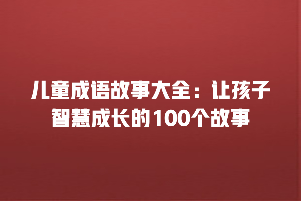 儿童成语故事大全：让孩子智慧成长的100个故事