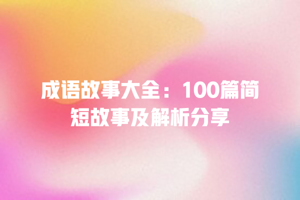 成语故事大全：100篇简短故事及解析分享