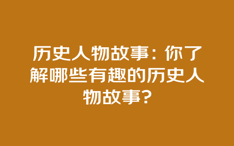 历史人物故事：你了解哪些有趣的历史人物故事?