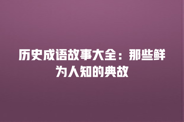 历史成语故事大全：那些鲜为人知的典故