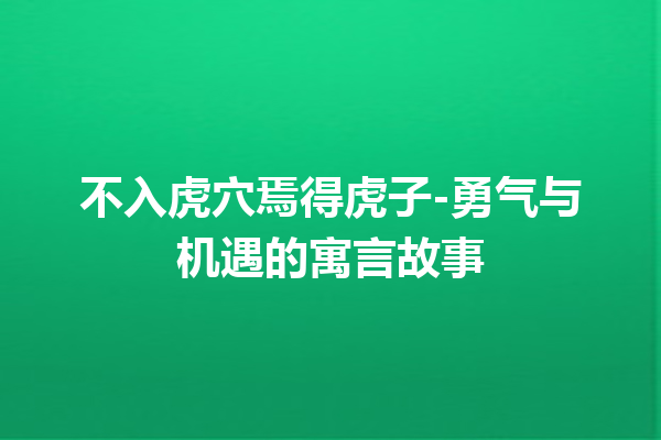 不入虎穴焉得虎子-勇气与机遇的寓言故事