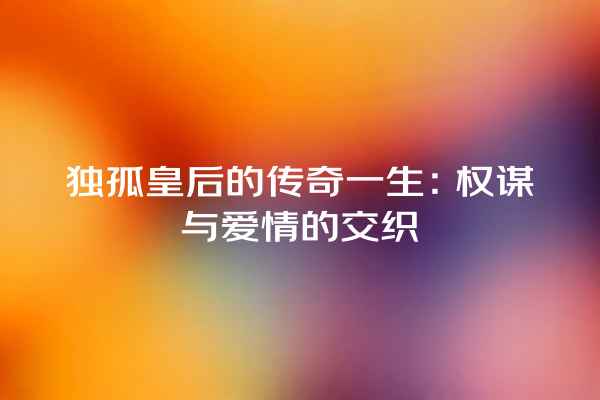 独孤皇后的传奇一生：权谋与爱情的交织