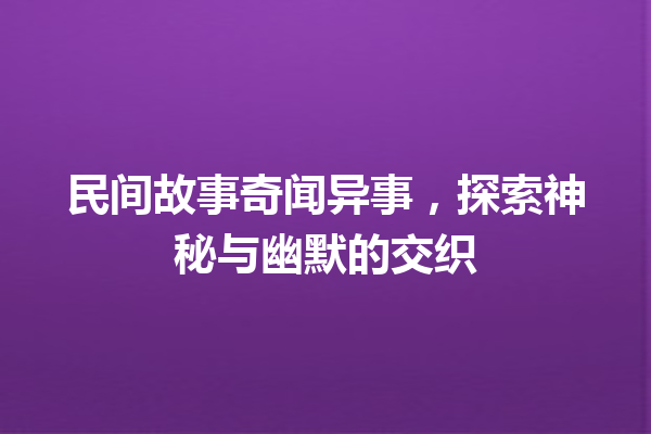 民间故事奇闻异事，探索神秘与幽默的交织