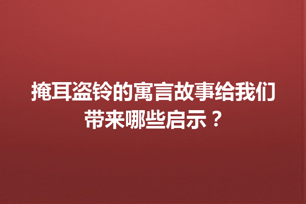 掩耳盗铃的寓言故事给我们带来哪些启示？