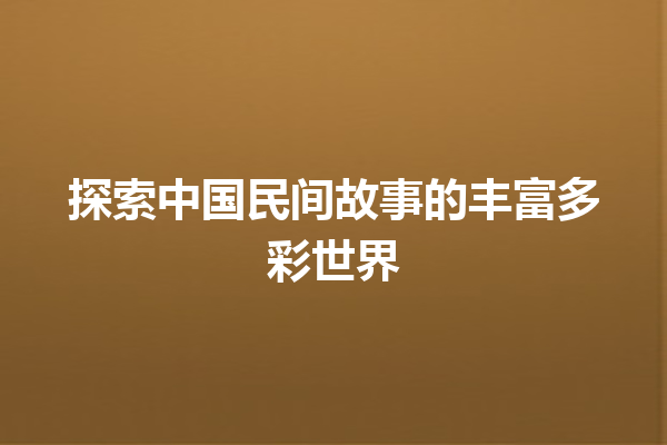 探索中国民间故事的丰富多彩世界